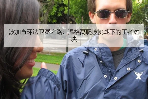 波加查环法卫冕之路：温格高爬坡挑战下的王者对决