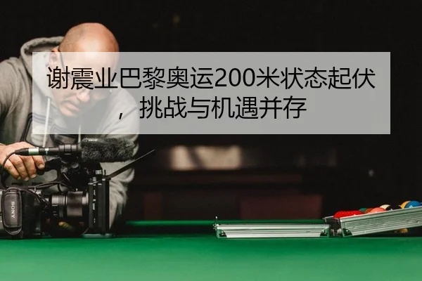 谢震业巴黎奥运200米状态起伏，挑战与机遇并存