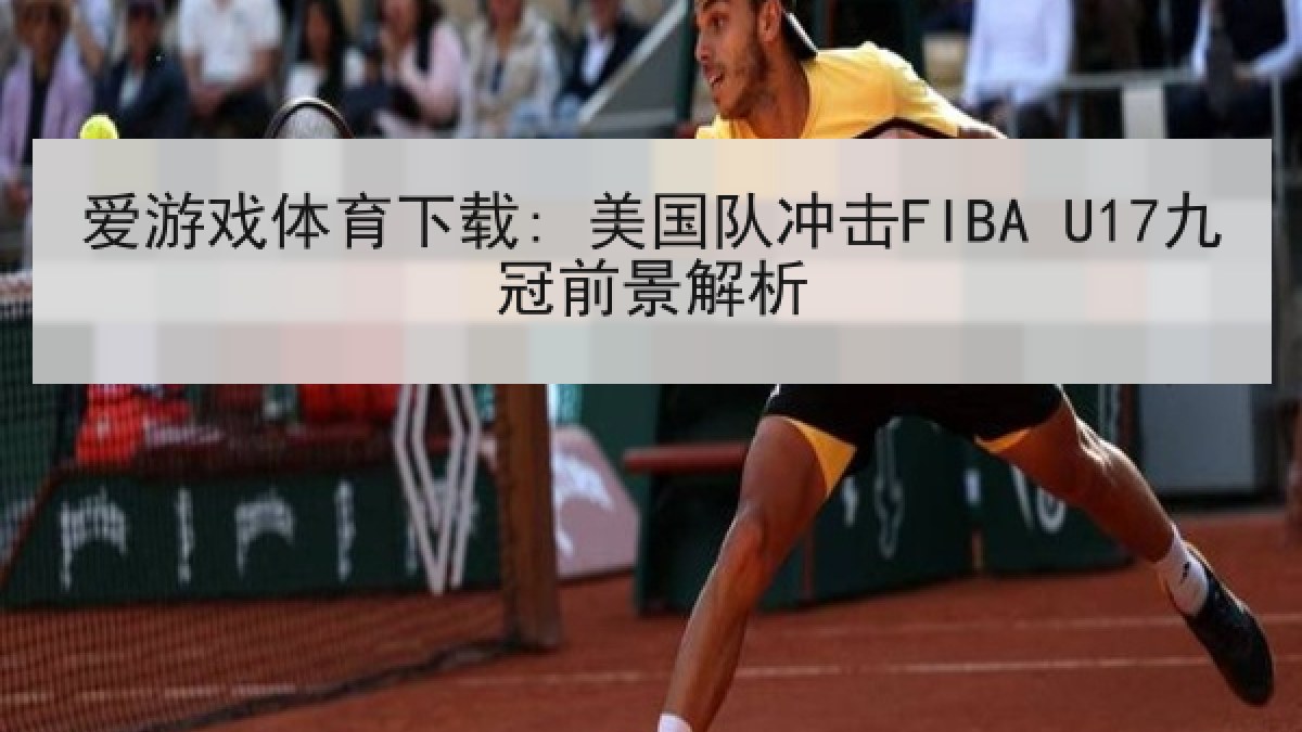 爱游戏体育下载: 美国队冲击FIBA U17九冠前景解析 爱游戏体育下载: 美国队冲击FIBA U17九冠前景解析