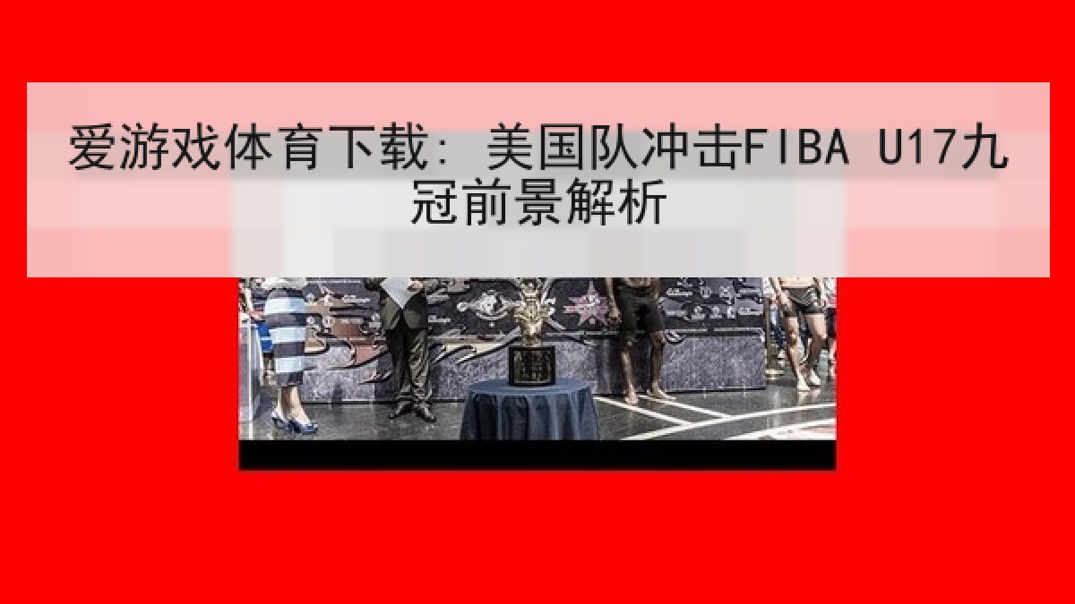 爱游戏体育下载: 美国队冲击FIBA U17九冠前景解析