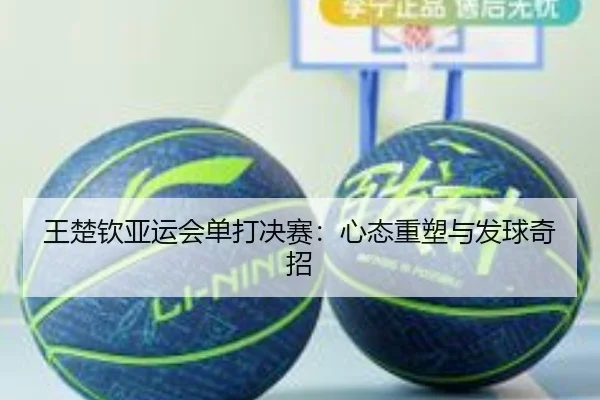 王楚钦亚运会单打决赛：心态重塑与发球奇招