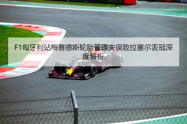 F1匈牙利站梅赛德斯轮胎管理失误致拉塞尔丢冠深度解析