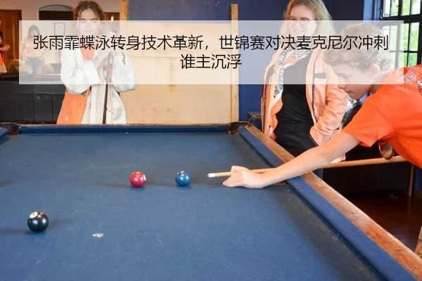 张雨霏蝶泳转身技术革新，世锦赛对决麦克尼尔冲刺谁主沉浮