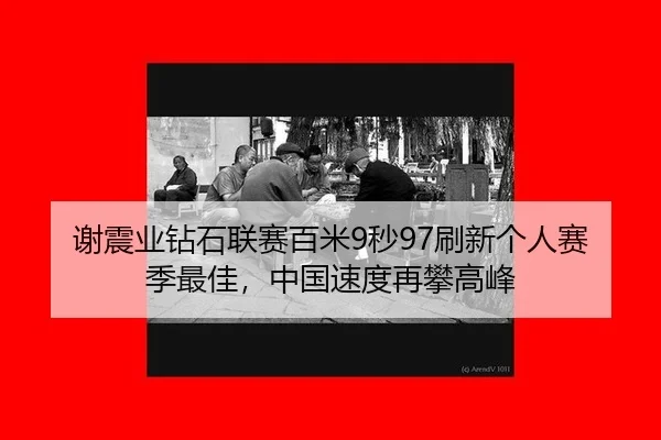 谢震业钻石联赛百米9秒97刷新个人赛季最佳，中国速度再攀高峰