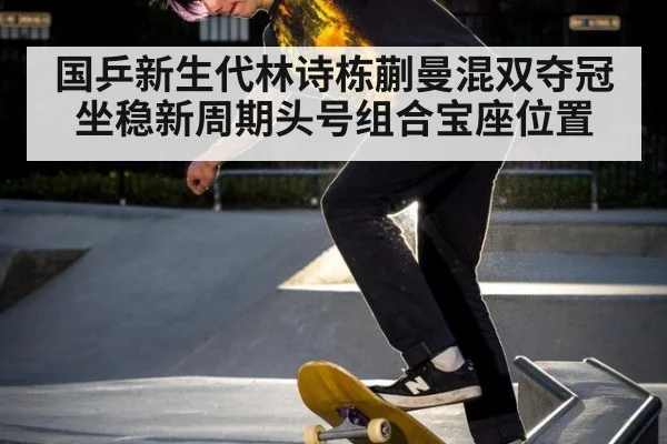 国乒新生代林诗栋蒯曼混双夺冠坐稳新周期头号组合宝座位置