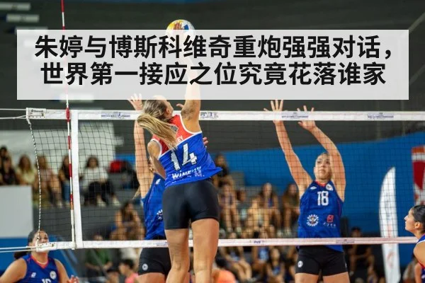 朱婷与博斯科维奇重炮强强对话，世界第一接应之位究竟花落谁家