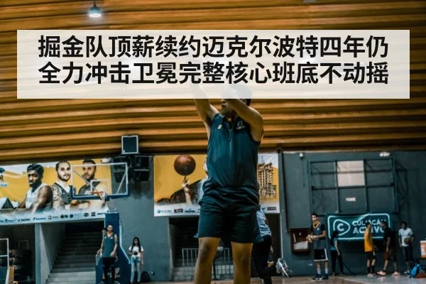 掘金队顶薪续约迈克尔波特四年仍全力冲击卫冕完整核心班底不动摇